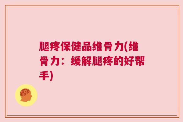 腿疼保健品维骨力(维骨力:缓解腿疼的好帮手)
