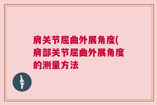 肩关节屈曲外展角度(肩部关节屈曲外展角度的测量方法 肩关节屈曲外展角度(肩部关节屈曲外展角度的测量方法
