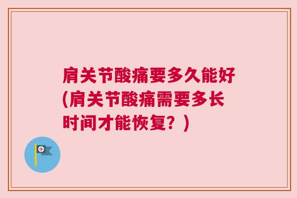 肩关节酸痛要多久能好(肩关节酸痛需要多长时间才能恢复？)