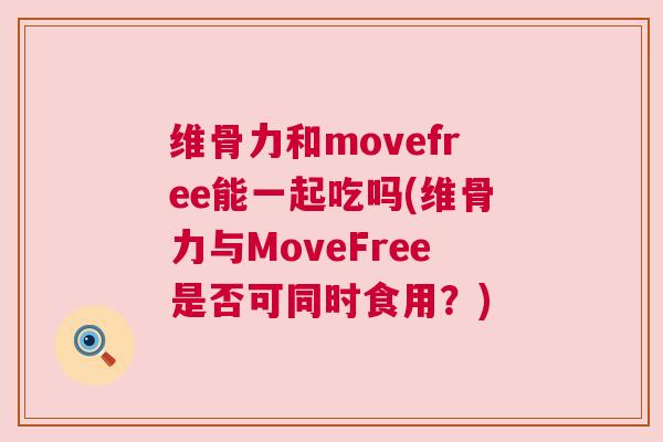 维骨力和movefree能一起吃吗(维骨力与MoveFree是否可同时食用?)