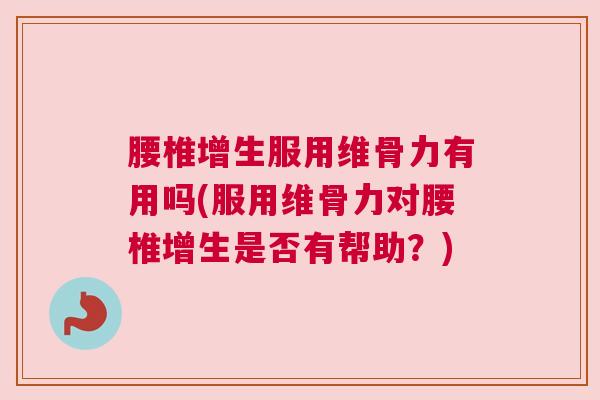 腰椎增生服用维骨力有用吗(服用维骨力对腰椎增生是否有帮助?)