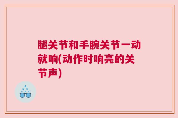腿关节和手腕关节一动就响(动作时响亮的关节声)