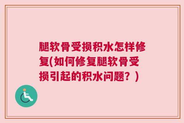 腿软骨受损积水怎样修复(如何修复腿软骨受损引起的积水问题?)