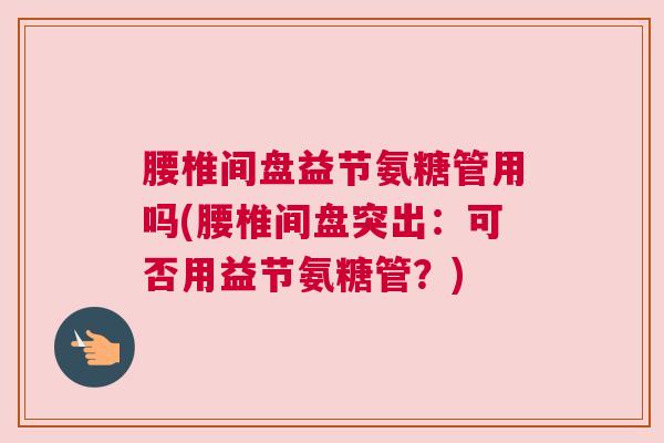 腰椎间盘益节氨糖管用吗(腰椎间盘突出:可否用益节氨糖管?)