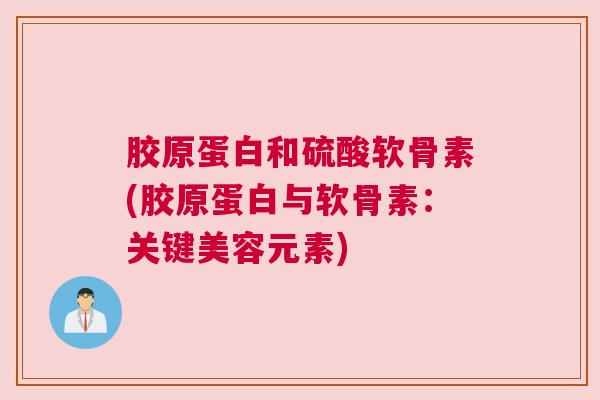 胶原蛋白和硫酸软骨素(胶原蛋白与软骨素:关键美容元素) 胶原蛋白和硫酸软骨素(胶原蛋白与软骨素:关键美容元素)