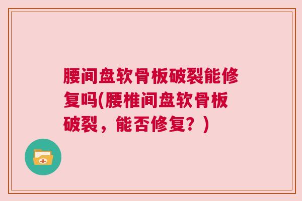 腰间盘软骨板破裂能修复吗(腰椎间盘软骨板破裂,能否修复?)