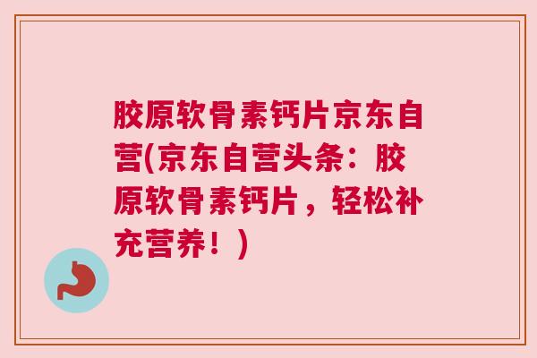 胶原软骨素钙片京东自营(京东自营头条:胶原软骨素钙片,轻松补充营养!) 胶原软骨素钙片京东自营(京东自营头条:胶原软骨素钙片,轻松补充营养!)