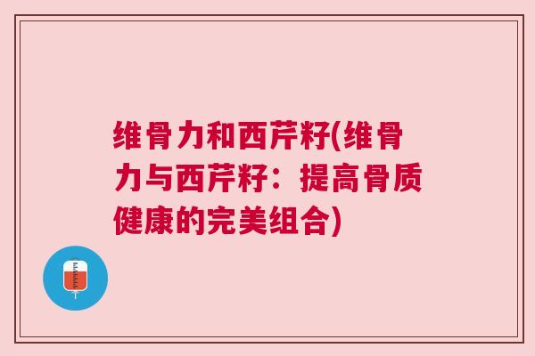 维骨力和西芹籽(维骨力与西芹籽:提高骨质健康的完美组合)