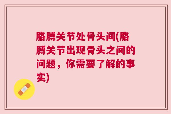 胳膊关节处骨头间(胳膊关节出现骨头之间的问题,你需要了解的事实)