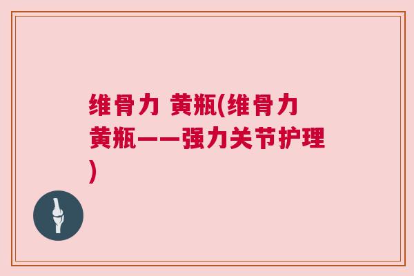 维骨力 黄瓶(维骨力黄瓶——强力关节护理) 维骨力 黄瓶(维骨力黄瓶——强力关节护理)