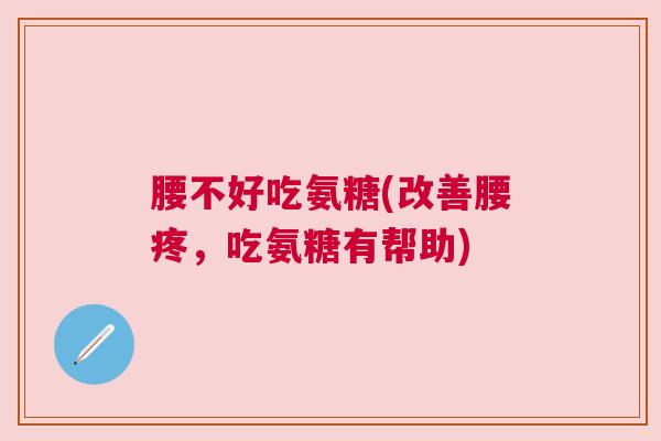腰不好吃氨糖(改善腰疼,吃氨糖有帮助)