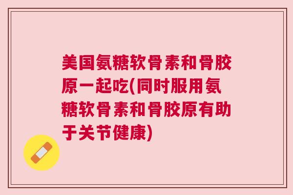 美国氨糖软骨素和骨胶原一起吃(同时服用氨糖软骨素和骨胶原有助于关节健康)
