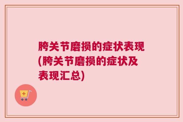 胯关节磨损的症状表现(胯关节磨损的症状及表现汇总) 胯关节磨损的症状表现(胯关节磨损的症状及表现汇总)