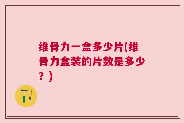维骨力一盒多少片(维骨力盒装的片数是多少?) 维骨力一盒多少片(维骨力盒装的片数是多少?)