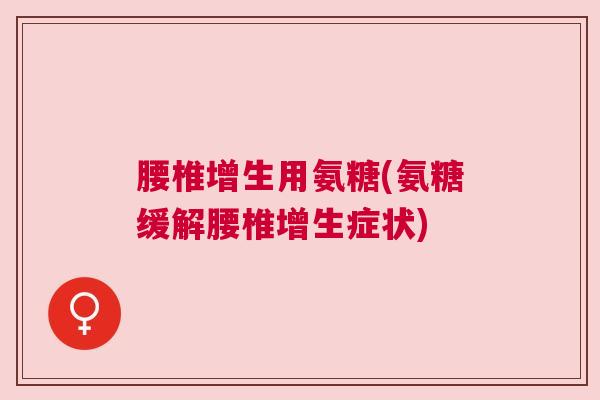 腰椎增生用氨糖(氨糖缓解腰椎增生症状)