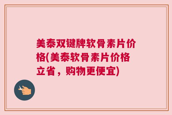 美泰双键牌软骨素片价格(美泰软骨素片价格立省，购物更便宜)