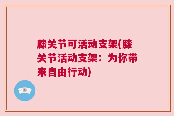 膝关节可活动支架(膝关节活动支架:为你带来自由行动)