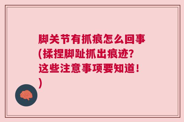 脚关节有抓痕怎么回事(揉捏脚趾抓出痕迹?这些注意事项要知道!)