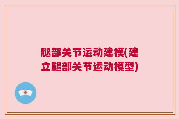 腿部关节运动建模(建立腿部关节运动模型)