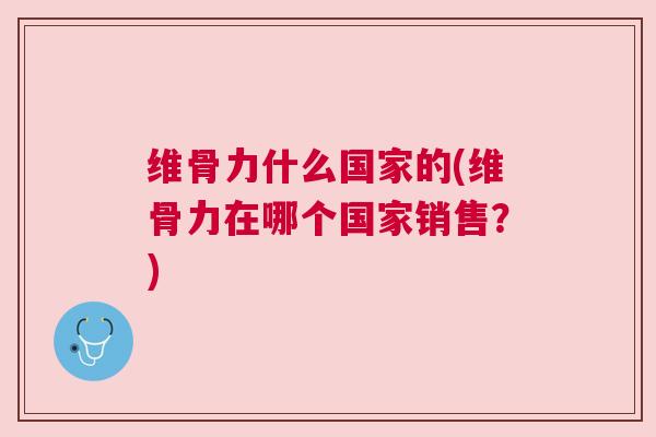 维骨力什么国家的(维骨力在哪个国家销售?) 维骨力什么国家的(维骨力在哪个国家销售?)