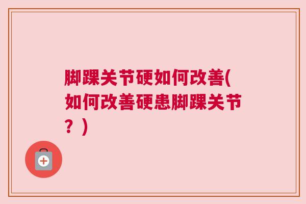 脚踝关节硬如何改善(如何改善硬患脚踝关节?)
