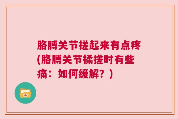 胳膊关节搓起来有点疼(胳膊关节揉搓时有些痛:如何缓解?)