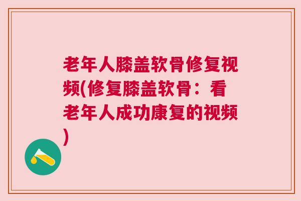 老年人膝盖软骨修复视频(修复膝盖软骨:看老年人成功康复的视频)