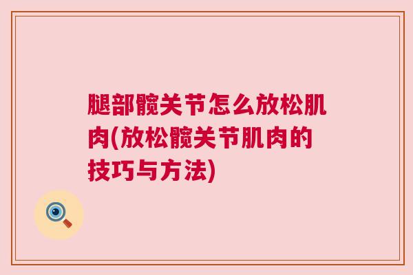 腿部髋关节怎么放松肌肉(放松髋关节肌肉的技巧与方法)