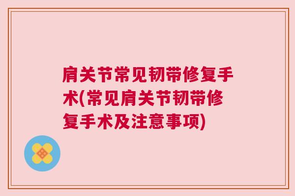 肩关节常见韧带修复手术(常见肩关节韧带修复手术及注意事项)