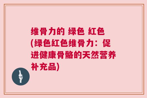维骨力的 绿色 红色(绿色红色维骨力:促进健康骨骼的天然营养补充品)