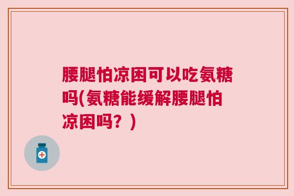 腰腿怕凉困可以吃氨糖吗(氨糖能缓解腰腿怕凉困吗?)