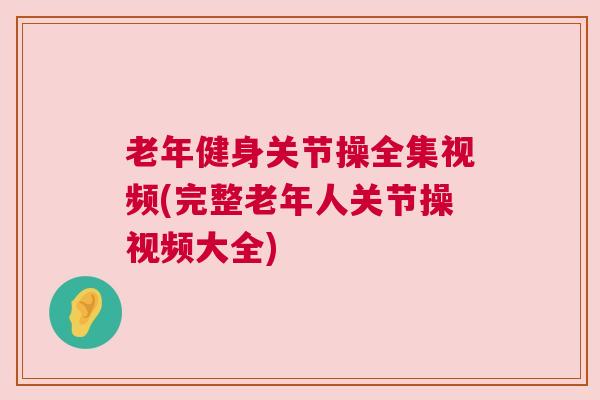 老年健身关节操全集视频(完整老年人关节操视频大全) 老年健身关节操全集视频(完整老年人关节操视频大全)