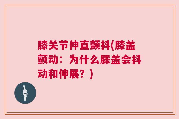 膝关节伸直颤抖(膝盖颤动:为什么膝盖会抖动和伸展?)