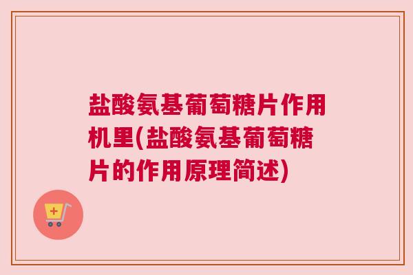 盐酸氨基葡萄糖片作用机里(盐酸氨基葡萄糖片的作用原理简述)