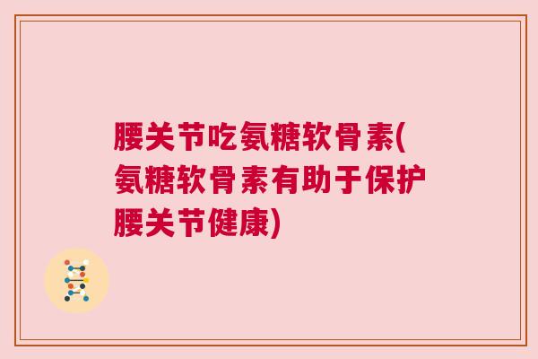 腰关节吃氨糖软骨素(氨糖软骨素有助于保护腰关节健康)
