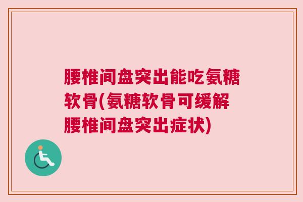 腰椎间盘突出能吃氨糖软骨(氨糖软骨可缓解腰椎间盘突出症状)