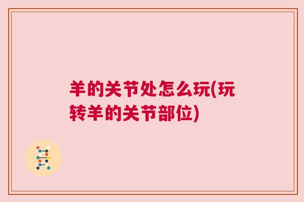 羊的关节处怎么玩(玩转羊的关节部位) 羊的关节处怎么玩(玩转羊的关节部位)