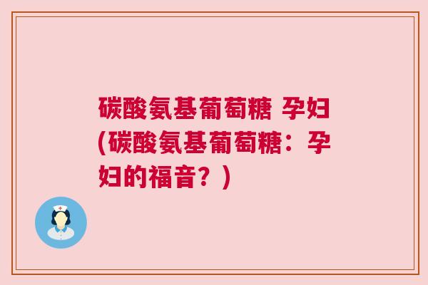 碳酸氨基葡萄糖 孕妇(碳酸氨基葡萄糖:孕妇的福音?)