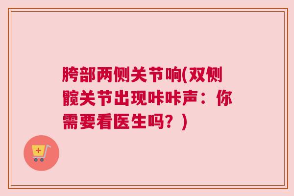 胯部两侧关节响(双侧髋关节出现咔咔声:你需要看医生吗?)
