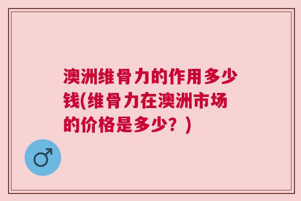 澳洲维骨力的作用多少钱(维骨力在澳洲市场的价格是多少?)
