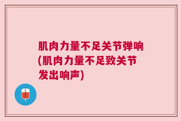 肌肉力量不足关节弹响(肌肉力量不足致关节发出响声)