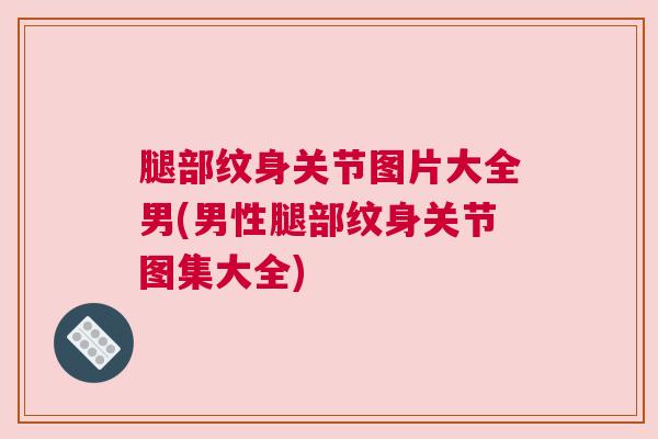 腿部纹身关节图片大全男(男性腿部纹身关节图集大全)