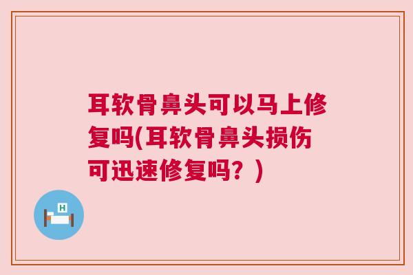 耳软骨鼻头可以马上修复吗(耳软骨鼻头损伤可迅速修复吗?)
