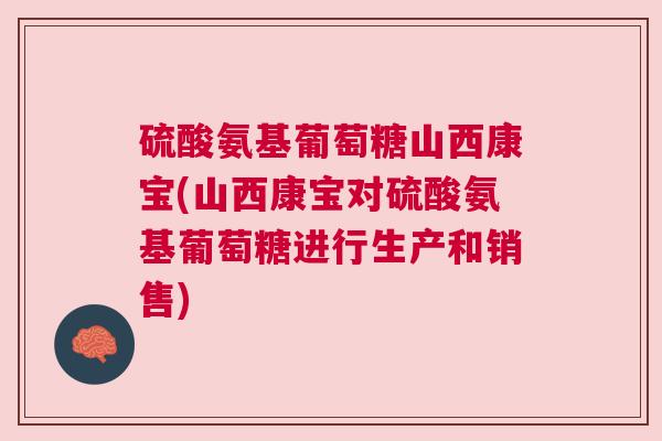 硫酸氨基葡萄糖山西康宝(山西康宝对硫酸氨基葡萄糖进行生产和销售)