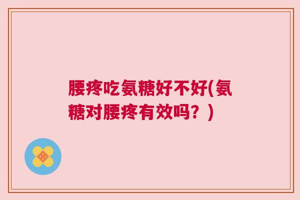 腰疼吃氨糖好不好(氨糖对腰疼有效吗？)