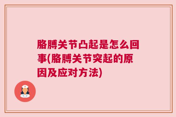 胳膊关节凸起是怎么回事(胳膊关节突起的原因及应对方法)