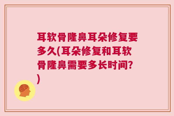 耳软骨隆鼻耳朵修复要多久(耳朵修复和耳软骨隆鼻需要多长时间？)