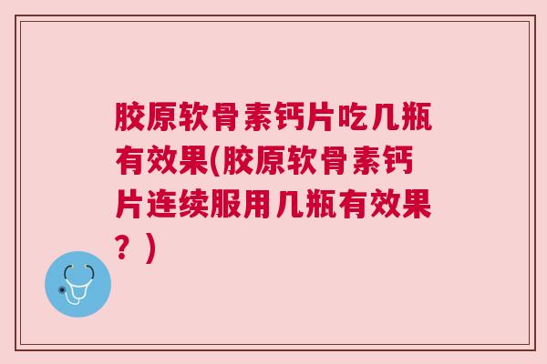 胶原软骨素钙片吃几瓶有效果(胶原软骨素钙片连续服用几瓶有效果？)