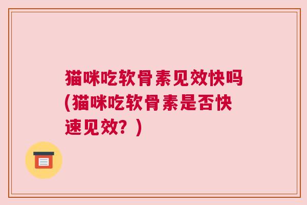 猫咪吃软骨素见效快吗(猫咪吃软骨素是否快速见效？)