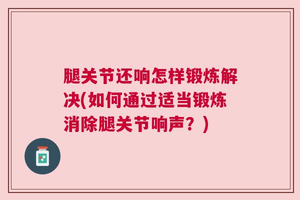 腿关节还响怎样锻炼解决(如何通过适当锻炼消除腿关节响声?) 腿关节还响怎样锻炼解决(如何通过适当锻炼消除腿关节响声?)
